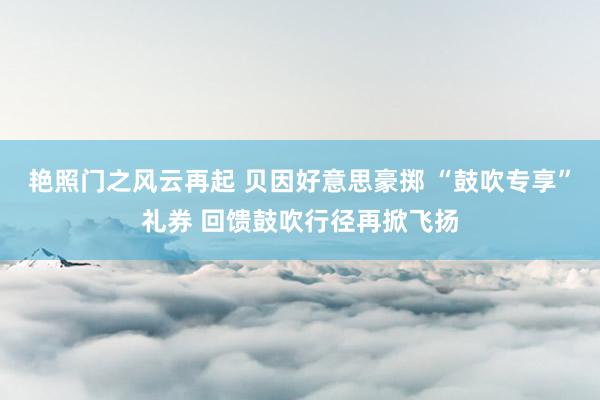 艳照门之风云再起 贝因好意思豪掷 “鼓吹专享”礼券 回馈鼓吹行径再掀飞扬