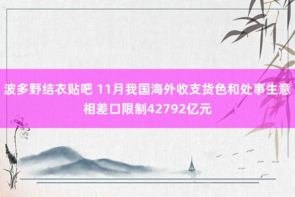 波多野结衣贴吧 11月我国海外收支货色和处事生意相差口限制42792亿元