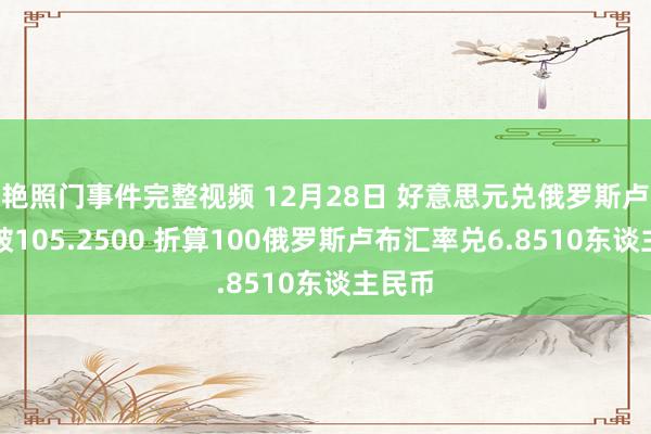 艳照门事件完整视频 12月28日 好意思元兑俄罗斯卢布冲破105.2500 折算100俄罗斯卢布汇率兑6.8510东谈主民币