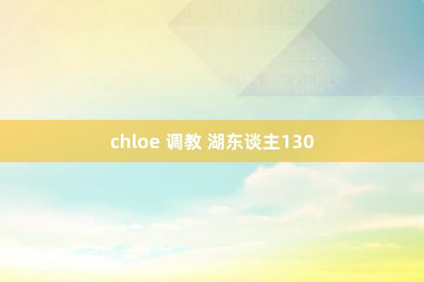 chloe 调教 湖东谈主130