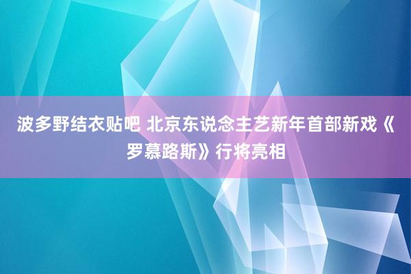波多野结衣贴吧 北京东说念主艺新年首部新戏《罗慕路斯》行将亮相