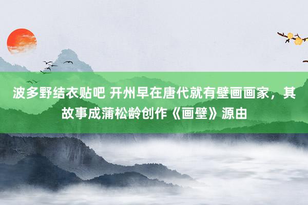 波多野结衣贴吧 开州早在唐代就有壁画画家,其故事成蒲松龄创作《画壁》源由