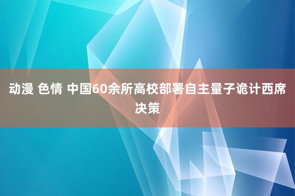 动漫 色情 中国60余所高校部署自主量子诡计西席决策