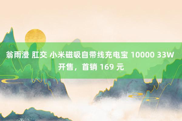 翁雨澄 肛交 小米磁吸自带线充电宝 10000 33W 开售,首销 169 元