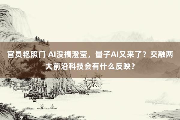 官员艳照门 AI没搞澄莹，量子AI又来了？交融两大前沿科技会有什么反映？