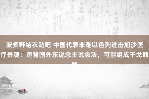 波多野结衣贴吧 中国代表非难以色列进击加沙医疗景观:违背国外东说念主说念法,可能组成干戈罪