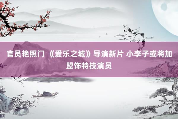 官员艳照门 《爱乐之城》导演新片 小李子或将加盟饰特技演员