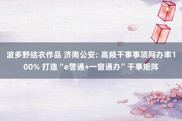 波多野结衣作品 济南公安: 高频干事事项网办率100% 打造“e警通+一窗通办”干事矩阵