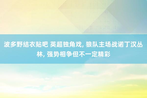 波多野结衣贴吧 英超独角戏, 狼队主场战诺丁汉丛林, 强势相争但不一定精彩