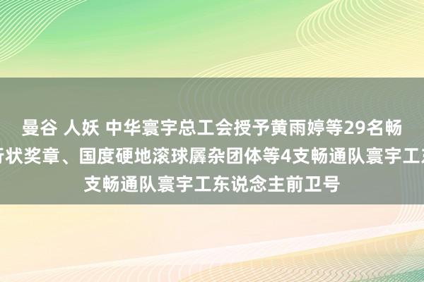 曼谷 人妖 中华寰宇总工会授予黄雨婷等29名畅通员寰宇五一行状奖章、国度硬地滚球羼杂团体等4支畅通队寰宇工东说念主前卫号