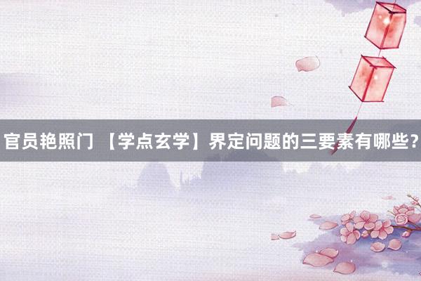 官员艳照门 【学点玄学】界定问题的三要素有哪些？