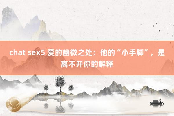 chat sex5 爱的幽微之处：他的“小手脚”，是离不开你的解释