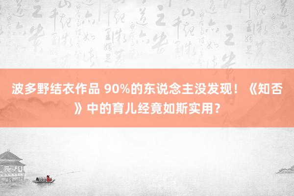 波多野结衣作品 90%的东说念主没发现！《知否》中的育儿经竟如斯实用？