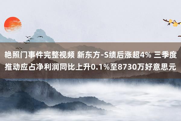 艳照门事件完整视频 新东方-S绩后涨超4% 三季度推动应占净利润同比上升0.1%至8730万好意思元