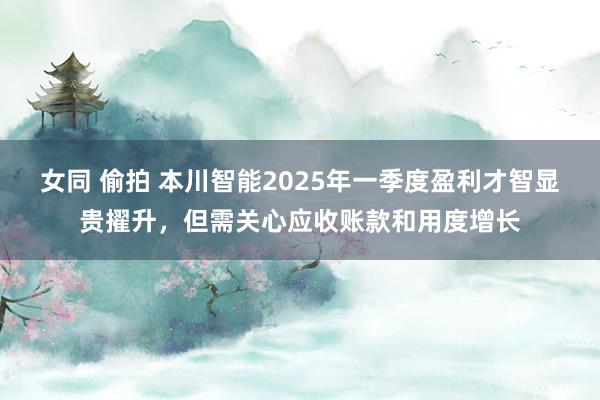 女同 偷拍 本川智能2025年一季度盈利才智显贵擢升，但需关心应收账款和用度增长