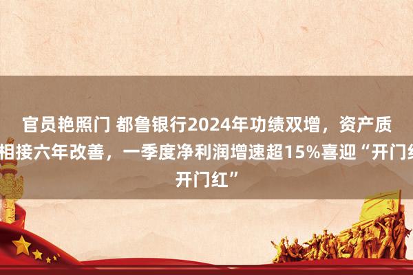 官员艳照门 都鲁银行2024年功绩双增，资产质料相接六年改善，一季度净利润增速超15%喜迎“开门红”