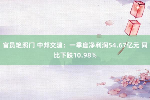 官员艳照门 中邦交建：一季度净利润54.67亿元 同比下跌10.98%