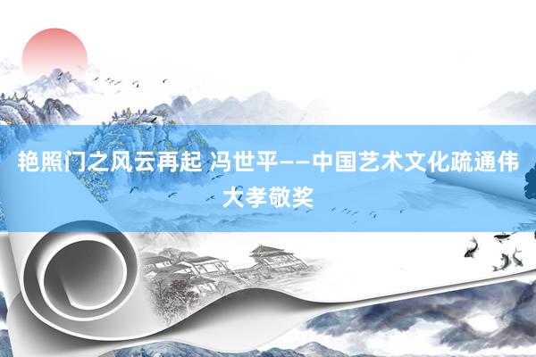 艳照门之风云再起 冯世平——中国艺术文化疏通伟大孝敬奖