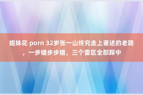 姐妹花 porn 32岁张一山终究走上著述的老路，一步错步步错，三个雷区全部踩中