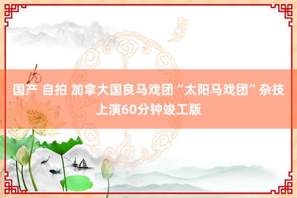国产 自拍 加拿大国良马戏团“太阳马戏团”杂技上演60分钟竣工版