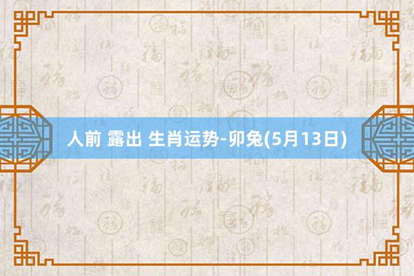 人前 露出 生肖运势-卯兔(5月13日)