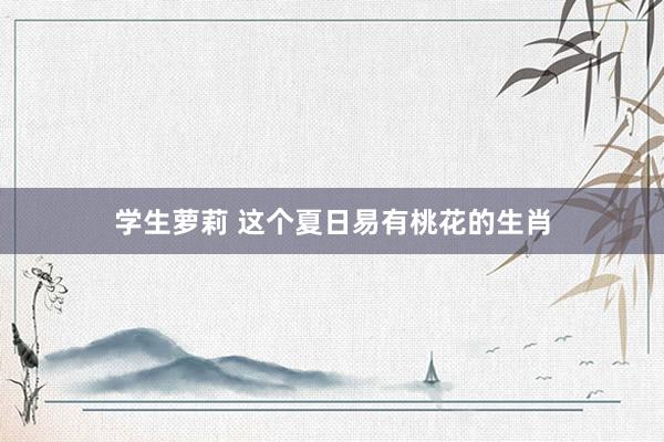 学生萝莉 这个夏日易有桃花的生肖
