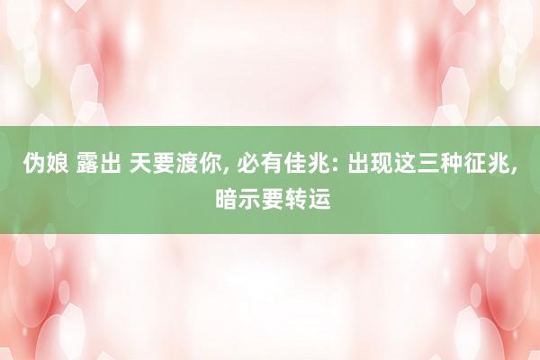 伪娘 露出 天要渡你, 必有佳兆: 出现这三种征兆, 暗示要转运