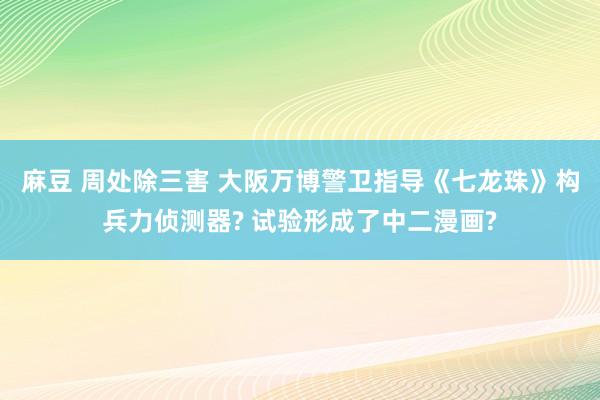 麻豆 周处除三害 大阪万博警卫指导《七龙珠》构兵力侦测器? 试验形成了中二漫画?
