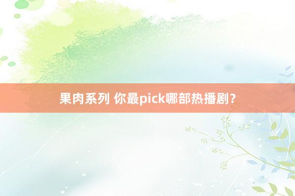 果肉系列 你最pick哪部热播剧？