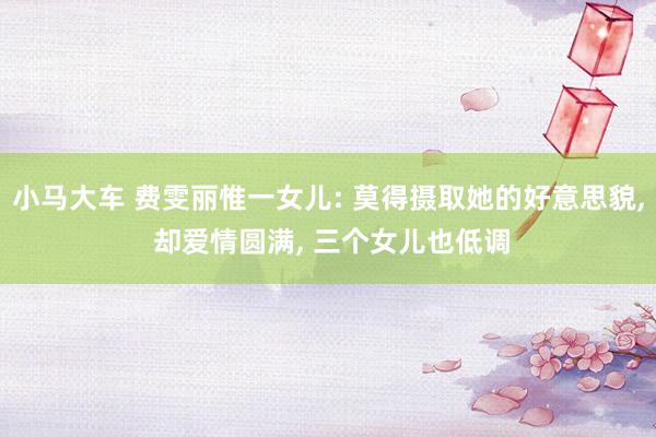 小马大车 费雯丽惟一女儿: 莫得摄取她的好意思貌, 却爱情圆满, 三个女儿也低调