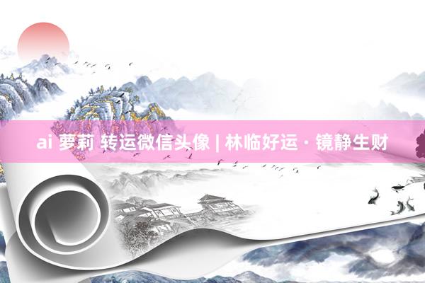 ai 萝莉 转运微信头像 | 林临好运 · 镜静生财