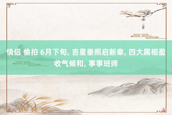 情侣 偷拍 6月下旬, 吉星垂照启新章, 四大属相盈收气候和, 事事班师
